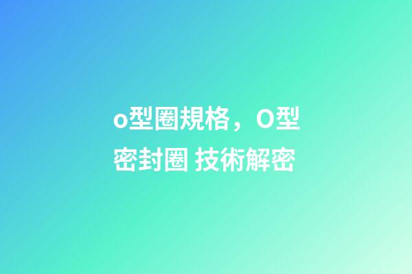 o型圈規格，O型密封圈 技術解密